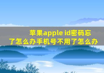 苹果apple id密码忘了怎么办手机号不用了怎么办